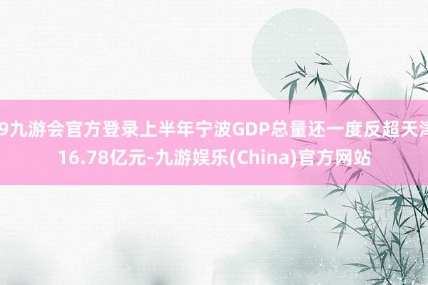 j9九游会官方登录上半年宁波GDP总量还一度反超天津16.78亿元-九游娱乐(China)官方网站