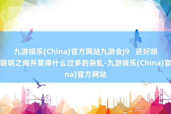 九游娱乐(China)官方网站九游会J9   还好胡歌和黄晓明之间并莫得什么过多的杂乱-九游娱乐(China)官方网站