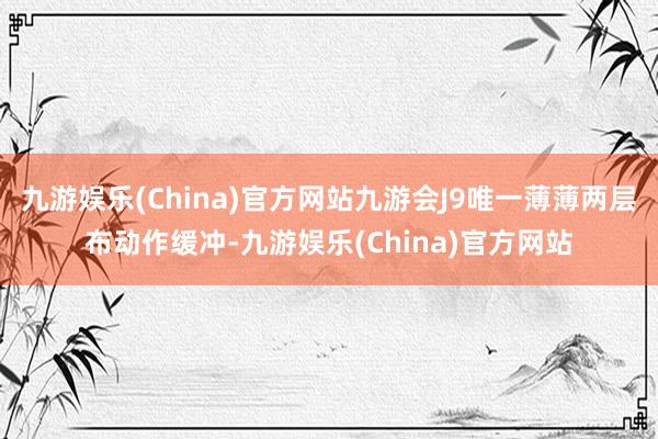 九游娱乐(China)官方网站九游会J9唯一薄薄两层布动作缓冲-九游娱乐(China)官方网站
