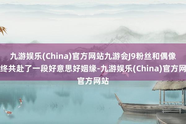 九游娱乐(China)官方网站九游会J9粉丝和偶像最终共赴了一段好意思好姻缘-九游娱乐(China)官方网站