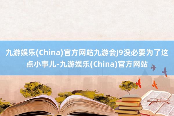 九游娱乐(China)官方网站九游会J9没必要为了这点小事儿-九游娱乐(China)官方网站