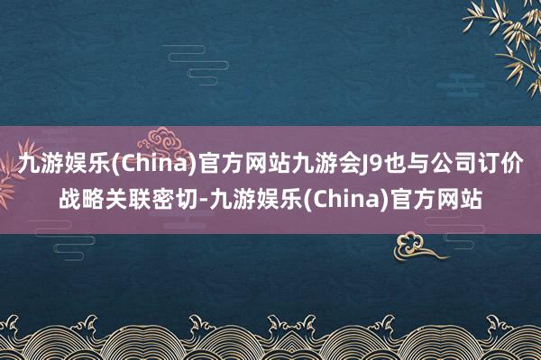 九游娱乐(China)官方网站九游会J9也与公司订价战略关联密切-九游娱乐(China)官方网站
