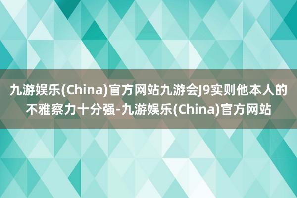 九游娱乐(China)官方网站九游会J9实则他本人的不雅察力十分强-九游娱乐(China)官方网站