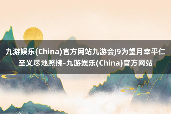 九游娱乐(China)官方网站九游会J9为望月幸平仁至义尽地照拂-九游娱乐(China)官方网站