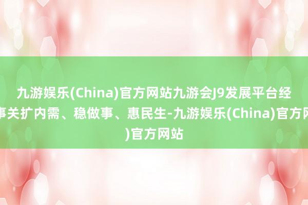 九游娱乐(China)官方网站九游会J9发展平台经济事关扩内需、稳做事、惠民生-九游娱乐(China)官方网站