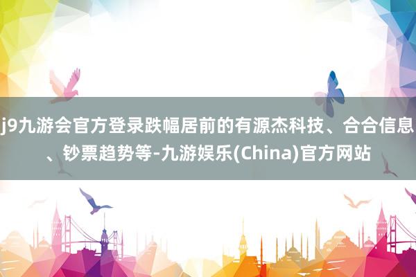 j9九游会官方登录跌幅居前的有源杰科技、合合信息、钞票趋势等-九游娱乐(China)官方网站
