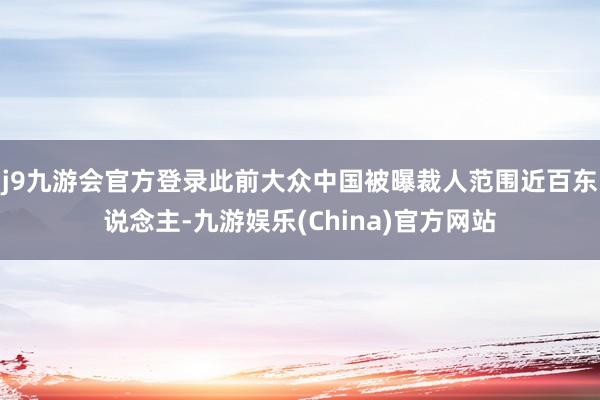 j9九游会官方登录此前大众中国被曝裁人范围近百东说念主-九游娱乐(China)官方网站