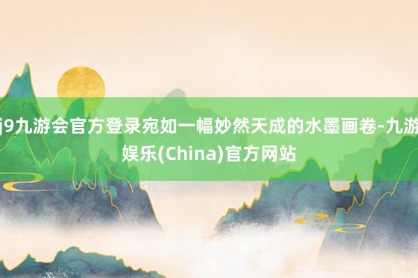 j9九游会官方登录宛如一幅妙然天成的水墨画卷-九游娱乐(China)官方网站