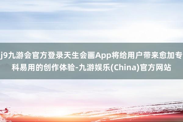j9九游会官方登录天生会画App将给用户带来愈加专科易用的创作体验-九游娱乐(China)官方网站