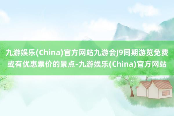 九游娱乐(China)官方网站九游会J9同期游览免费或有优惠票价的景点-九游娱乐(China)官方网站
