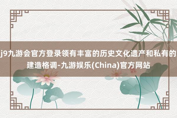 j9九游会官方登录领有丰富的历史文化遗产和私有的建造格调-九游娱乐(China)官方网站