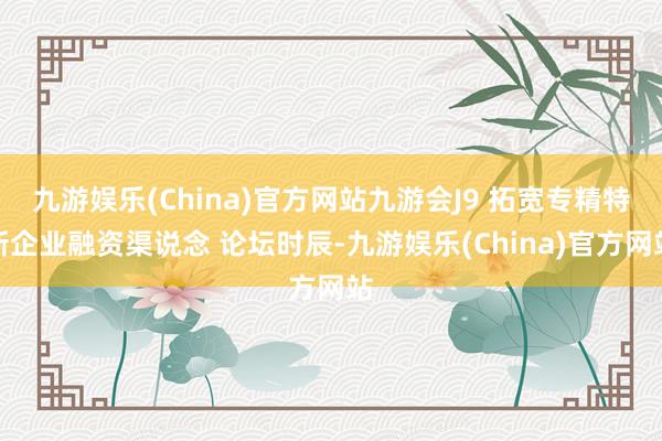 九游娱乐(China)官方网站九游会J9 　　拓宽专精特新企业融资渠说念 　　论坛时辰-九游娱乐(China)官方网站