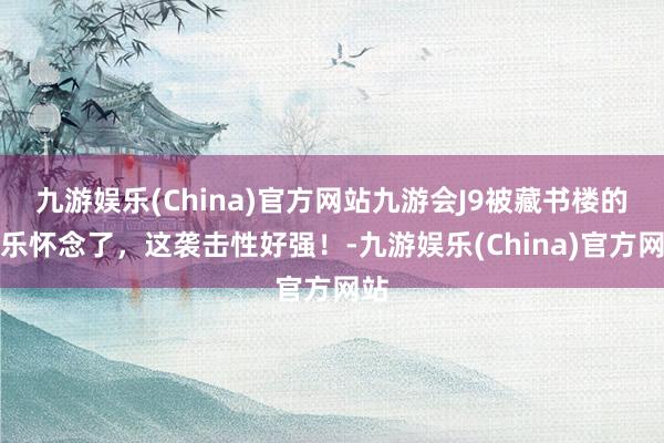 九游娱乐(China)官方网站九游会J9被藏书楼的音乐怀念了，这袭击性好强！-九游娱乐(China)官方网站
