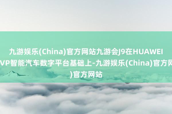 九游娱乐(China)官方网站九游会J9在HUAWEI iDVP智能汽车数字平台基础上-九游娱乐(China)官方网站