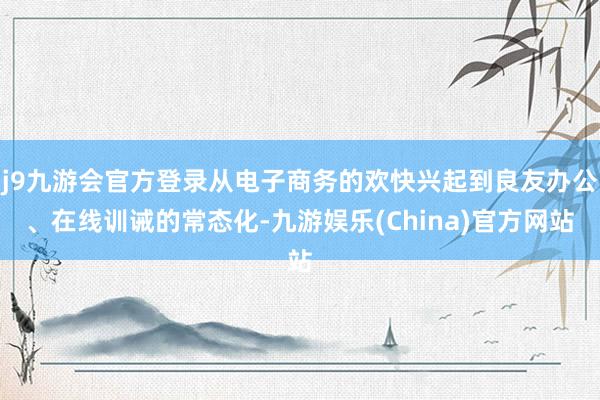 j9九游会官方登录从电子商务的欢快兴起到良友办公、在线训诫的常态化-九游娱乐(China)官方网站