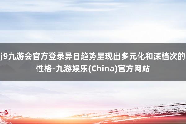 j9九游会官方登录异日趋势呈现出多元化和深档次的性格-九游娱乐(China)官方网站