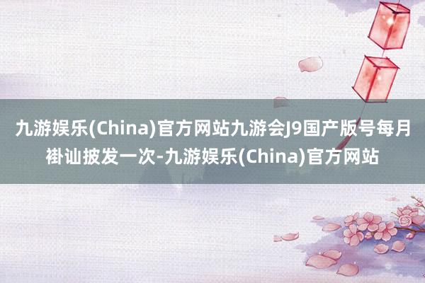 九游娱乐(China)官方网站九游会J9国产版号每月褂讪披发一次-九游娱乐(China)官方网站