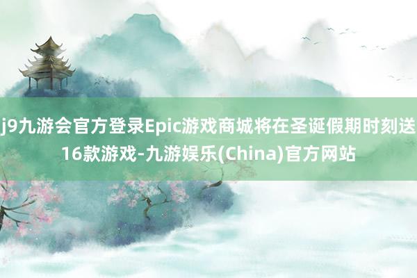 j9九游会官方登录Epic游戏商城将在圣诞假期时刻送16款游戏-九游娱乐(China)官方网站