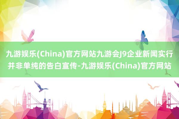九游娱乐(China)官方网站九游会J9企业新闻实行并非单纯的告白宣传-九游娱乐(China)官方网站