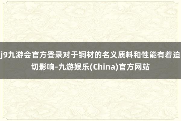 j9九游会官方登录对于铜材的名义质料和性能有着迫切影响-九游娱乐(China)官方网站