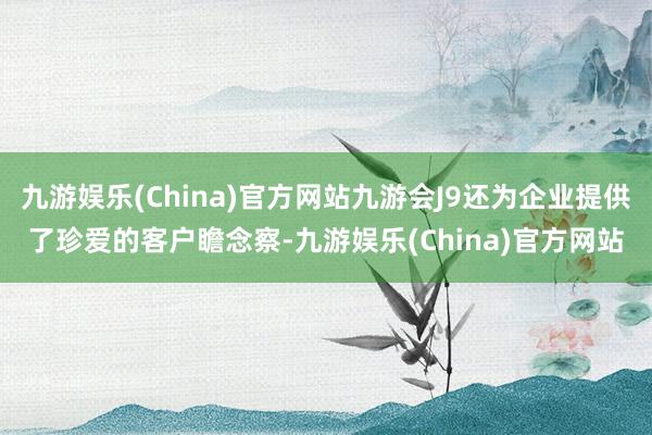 九游娱乐(China)官方网站九游会J9还为企业提供了珍爱的客户瞻念察-九游娱乐(China)官方网站