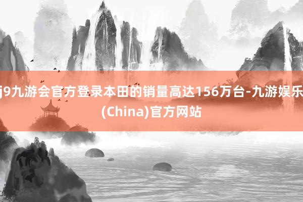 j9九游会官方登录本田的销量高达156万台-九游娱乐(China)官方网站