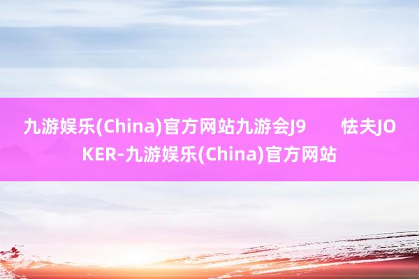 九游娱乐(China)官方网站九游会J9       怯夫JOKER-九游娱乐(China)官方网站