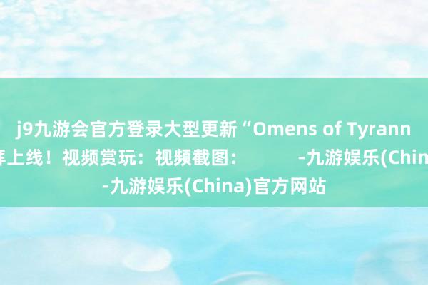 j9九游会官方登录大型更新“Omens of Tyranny”现已崇拜上线！视频赏玩：视频截图：          -九游娱乐(China)官方网站