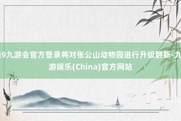j9九游会官方登录将对张公山动物园进行升级翻新-九游娱乐(China)官方网站