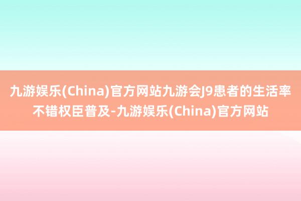 九游娱乐(China)官方网站九游会J9患者的生活率不错权臣普及-九游娱乐(China)官方网站