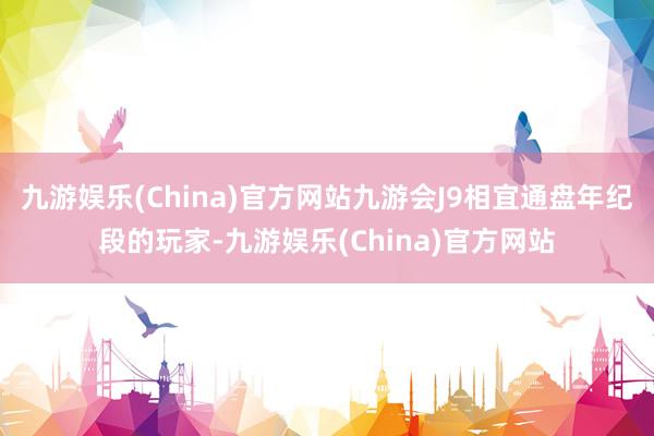 九游娱乐(China)官方网站九游会J9相宜通盘年纪段的玩家-九游娱乐(China)官方网站