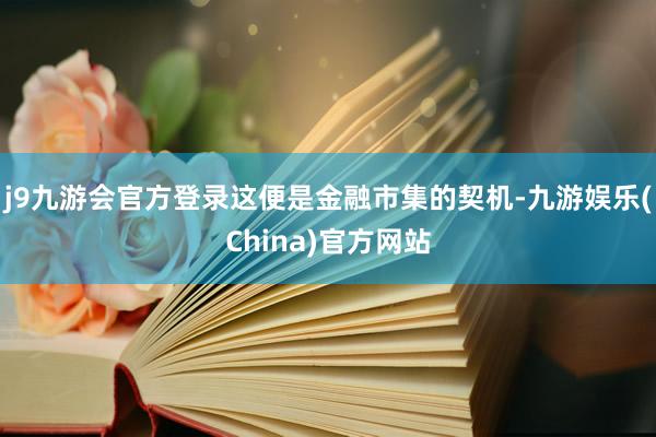 j9九游会官方登录这便是金融市集的契机-九游娱乐(China)官方网站