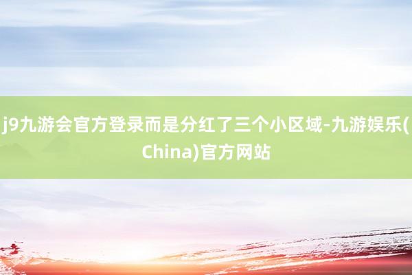 j9九游会官方登录而是分红了三个小区域-九游娱乐(China)官方网站