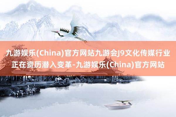 九游娱乐(China)官方网站九游会J9文化传媒行业正在资历潜入变革-九游娱乐(China)官方网站