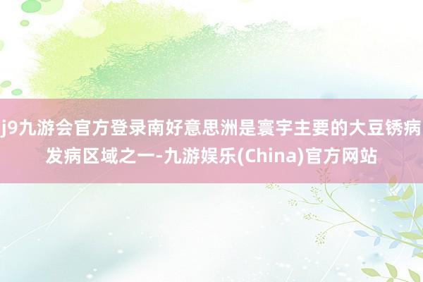 j9九游会官方登录南好意思洲是寰宇主要的大豆锈病发病区域之一-九游娱乐(China)官方网站