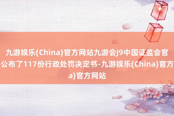 九游娱乐(China)官方网站九游会J9中国证监会官网共公布了117份行政处罚决定书-九游娱乐(China)官方网站