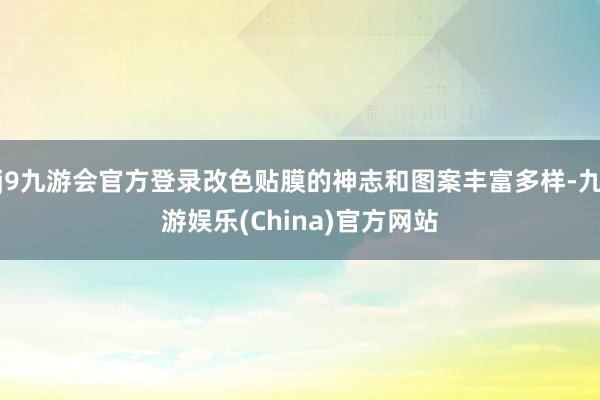 j9九游会官方登录改色贴膜的神志和图案丰富多样-九游娱乐(China)官方网站