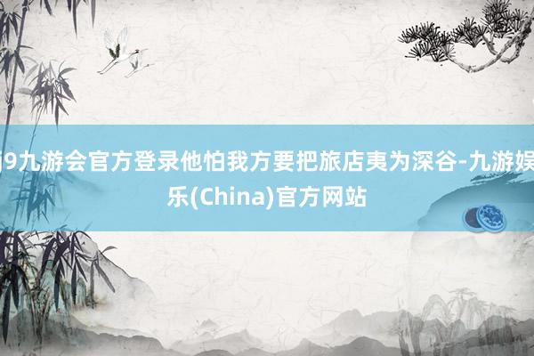 j9九游会官方登录他怕我方要把旅店夷为深谷-九游娱乐(China)官方网站