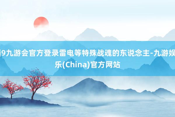 j9九游会官方登录雷电等特殊战魂的东说念主-九游娱乐(China)官方网站