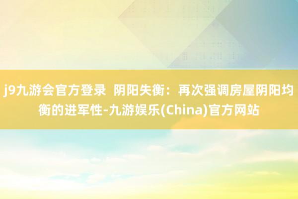 j9九游会官方登录  阴阳失衡：再次强调房屋阴阳均衡的进军性-九游娱乐(China)官方网站