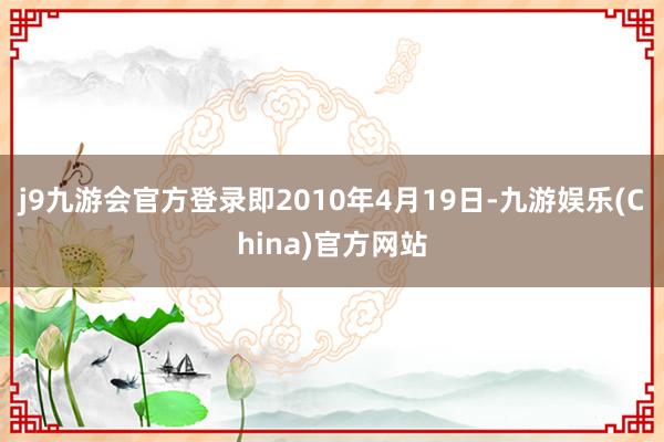 j9九游会官方登录即2010年4月19日-九游娱乐(China)官方网站
