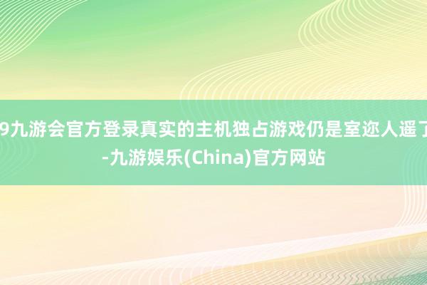 j9九游会官方登录真实的主机独占游戏仍是室迩人遥了-九游娱乐(China)官方网站