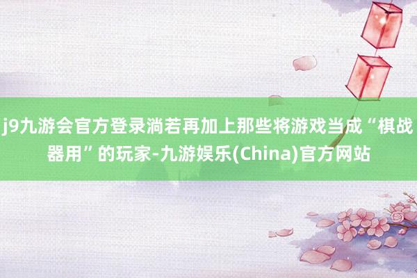 j9九游会官方登录淌若再加上那些将游戏当成“棋战器用”的玩家-九游娱乐(China)官方网站