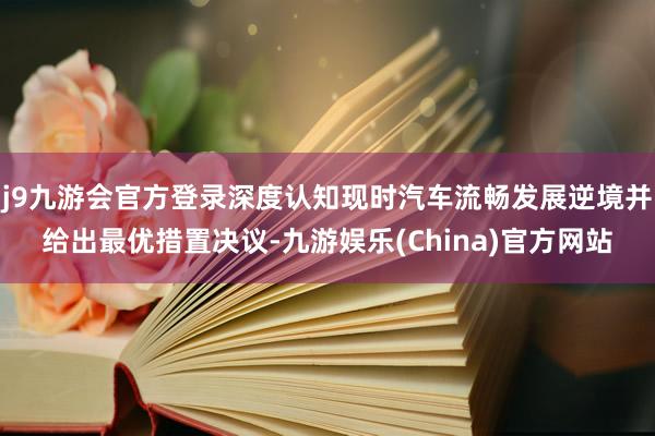 j9九游会官方登录深度认知现时汽车流畅发展逆境并给出最优措置决议-九游娱乐(China)官方网站