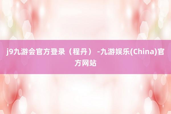 j9九游会官方登录（程丹） -九游娱乐(China)官方网站