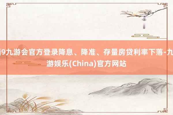 j9九游会官方登录降息、降准、存量房贷利率下落-九游娱乐(China)官方网站