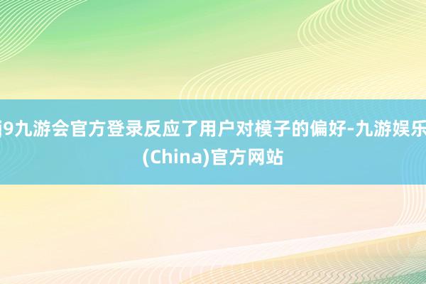j9九游会官方登录反应了用户对模子的偏好-九游娱乐(China)官方网站