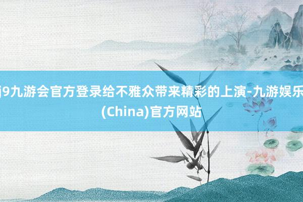 j9九游会官方登录给不雅众带来精彩的上演-九游娱乐(China)官方网站