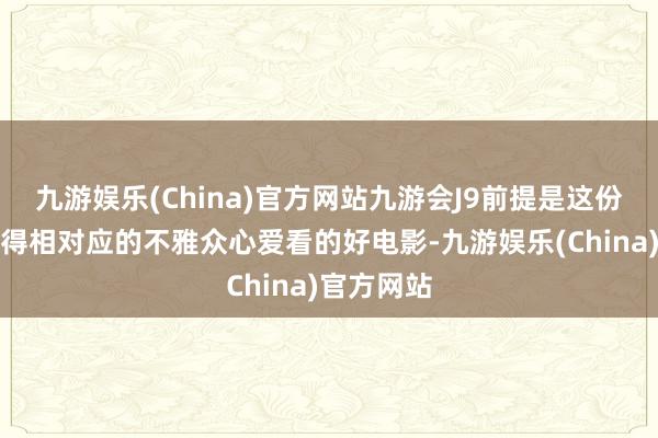 九游娱乐(China)官方网站九游会J9前提是这份包涵有莫得相对应的不雅众心爱看的好电影-九游娱乐(China)官方网站