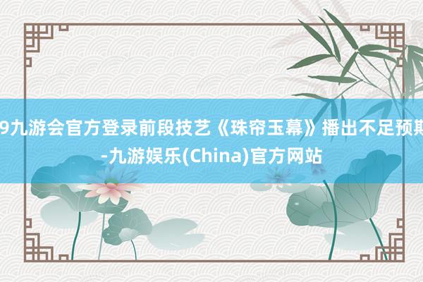 j9九游会官方登录前段技艺《珠帘玉幕》播出不足预期-九游娱乐(China)官方网站
